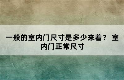 一般的室内门尺寸是多少来着？ 室内门正常尺寸